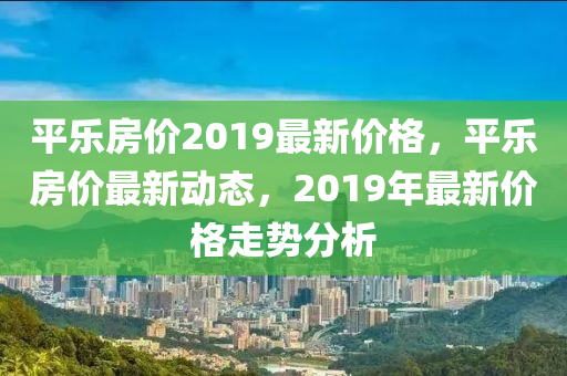 平乐房价2019最新价格，平乐房价最新动态，2019年最新价格走势分析