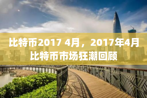 比特币2017 4月，2017年4月比特币市场狂潮回顾