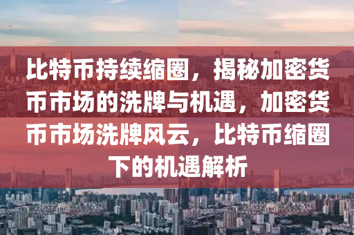 比特币持续缩圈，揭秘加密货币市场的洗牌与机遇，加密货币市场洗牌风云，比特币缩圈下的机遇解析