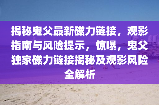 揭秘鬼父最新磁力链接，观影指南与风险提示，惊曝，鬼父独家磁力链接揭秘及观影风险全解析