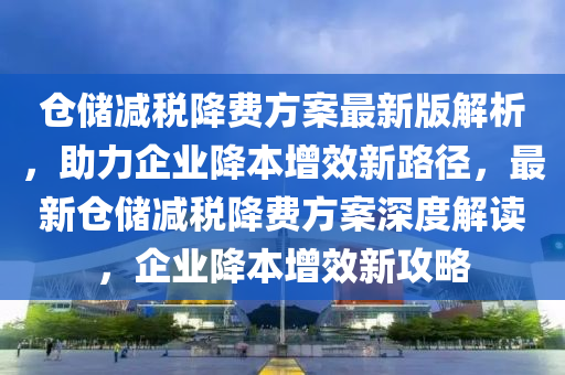 仓储减税降费方案最新版解析，助力企业降本增效新路径，最新仓储减税降费方案深度解读，企业降本增效新攻略