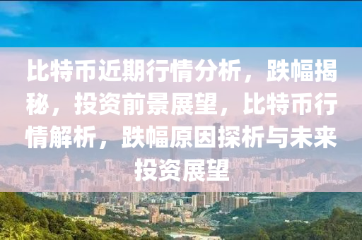 比特币近期行情分析，跌幅揭秘，投资前景展望，比特币行情解析，跌幅原因探析与未来投资展望