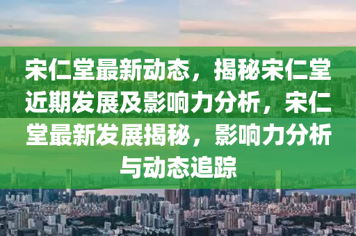 宋仁堂最新动态，揭秘宋仁堂近期发展及影响力分析，宋仁堂最新发展揭秘，影响力分析与动态追踪