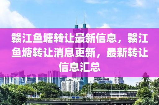 赣江鱼塘转让最新信息，赣江鱼塘转让消息更新，最新转让信息汇总