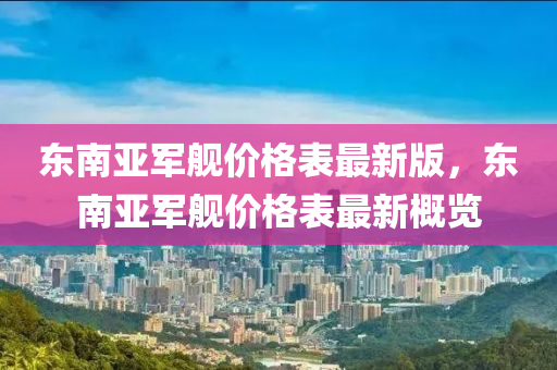 东南亚军舰价格表最新版，东南亚军舰价格表最新概览