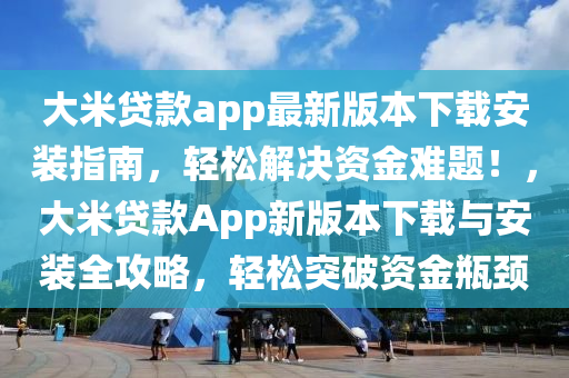 大米贷款app最新版本下载安装指南，轻松解决资金难题！，大米贷款App新版本下载与安装全攻略，轻松突破资金瓶颈