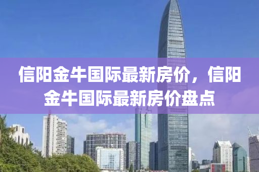 信阳金牛国际最新房价，信阳金牛国际最新房价盘点