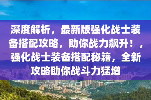 深度解析，最新版强化战士装备搭配攻略，助你战力飙升！，强化战士装备搭配秘籍，全新攻略助你战斗力猛增