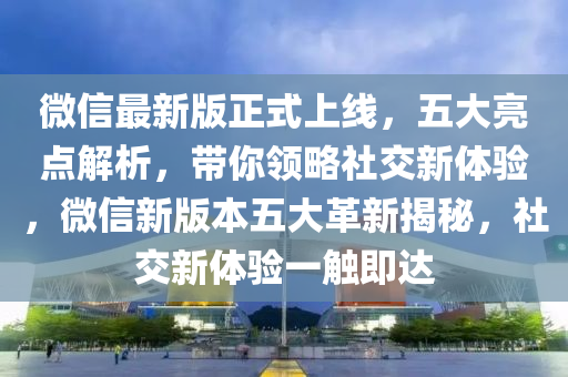 微信最新版正式上线，五大亮点解析，带你领略社交新体验，微信新版本五大革新揭秘，社交新体验一触即达