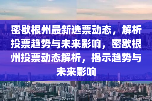 密歇根州最新选票动态，解析投票趋势与未来影响，密歇根州投票动态解析，揭示趋势与未来影响