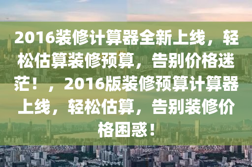 2016装修计算器全新上线，轻松估算装修预算，告别价格迷茫！，2016版装修预算计算器上线，轻松估算，告别装修价格困惑！