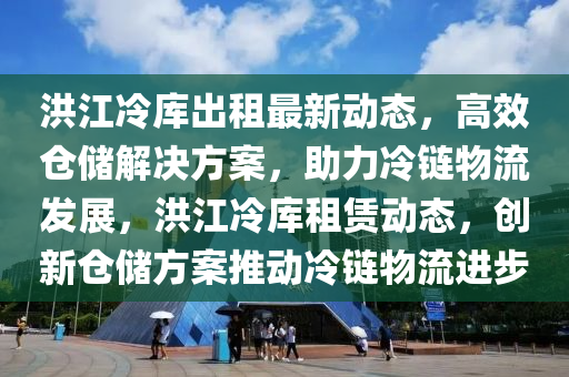 洪江冷库出租最新动态，高效仓储解决方案，助力冷链物流发展，洪江冷库租赁动态，创新仓储方案推动冷链物流进步