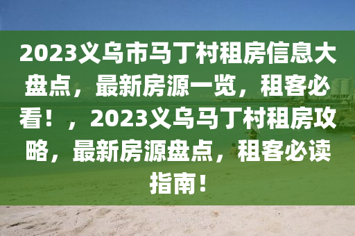 2023义乌市马丁村租房信息大盘点，最新房源一览，租客必看！，2023义乌马丁村租房攻略，最新房源盘点，租客必读指南！