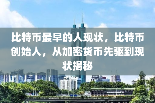 比特币最早的人现状，比特币创始人，从加密货币先驱到现状揭秘