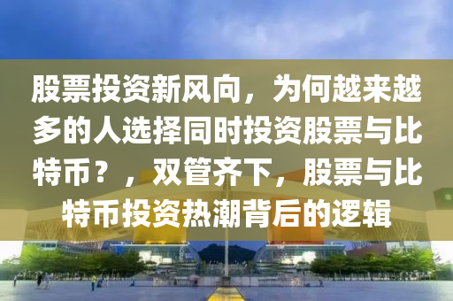 股票投资新风向，为何越来越多的人选择同时投资股票与比特币？，双管齐下，股票与比特币投资热潮背后的逻辑