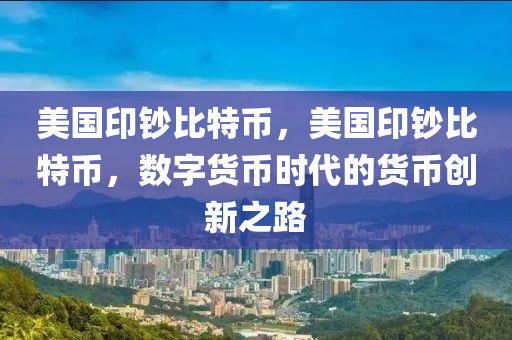 美国印钞比特币，美国印钞比特币，数字货币时代的货币创新之路