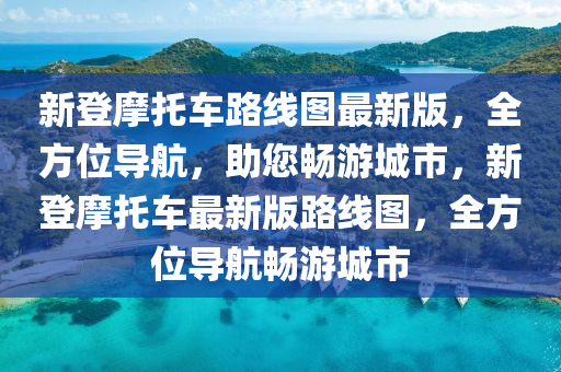 新登摩托车路线图最新版，全方位导航，助您畅游城市，新登摩托车最新版路线图，全方位导航畅游城市