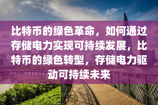 比特币的绿色革命，如何通过存储电力实现可持续发展，比特币的绿色转型，存储电力驱动可持续未来