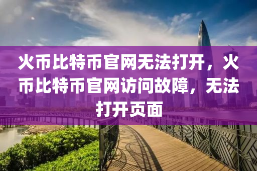 火币比特币官网无法打开，火币比特币官网访问故障，无法打开页面