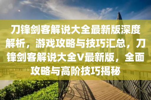 刀锋剑客解说大全最新版深度解析，游戏攻略与技巧汇总，刀锋剑客解说大全V最新版，全面攻略与高阶技巧揭秘