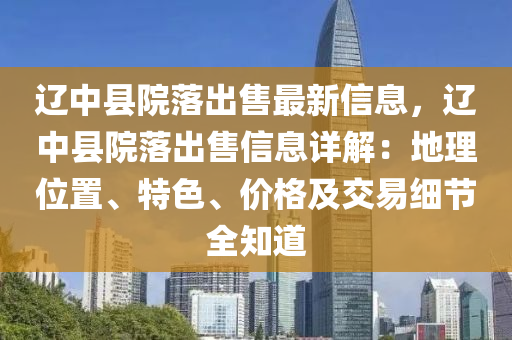 辽中县院落出售最新信息，辽中县院落出售信息详解：地理位置、特色、价格及交易细节全知道