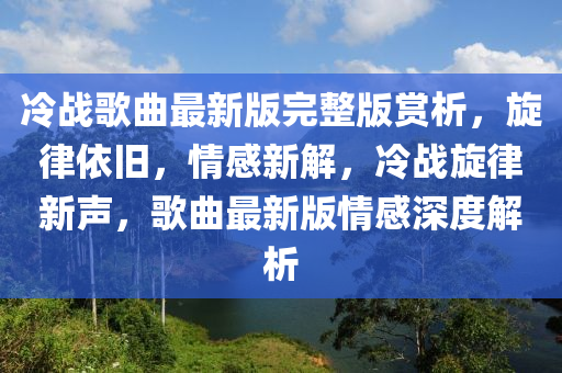 冷战歌曲最新版完整版赏析，旋律依旧，情感新解，冷战旋律新声，歌曲最新版情感深度解析