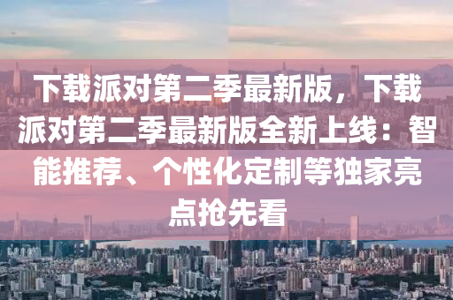 下载派对第二季最新版，下载派对第二季最新版全新上线：智能推荐、个性化定制等独家亮点抢先看