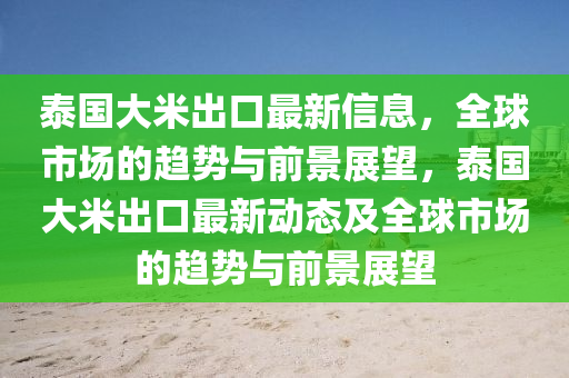 泰国大米出口最新信息，全球市场的趋势与前景展望，泰国大米出口最新动态及全球市场的趋势与前景展望