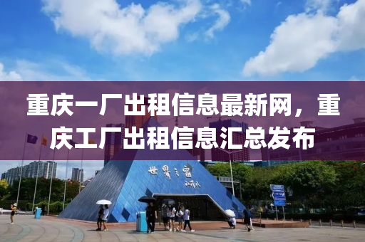 重庆一厂出租信息最新网，重庆工厂出租信息汇总发布