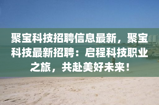 聚宝科技招聘信息最新，聚宝科技最新招聘：启程科技职业之旅，共赴美好未来！