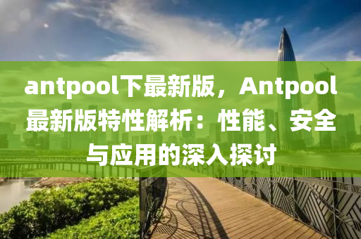 antpool下最新版，Antpool最新版特性解析：性能、安全与应用的深入探讨