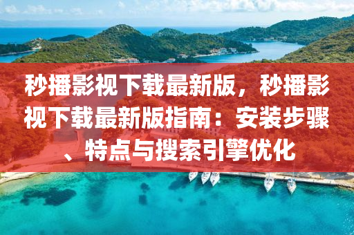 秒播影视下载最新版，秒播影视下载最新版指南：安装步骤、特点与搜索引擎优化