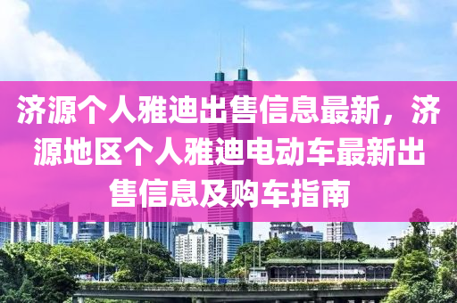 济源个人雅迪出售信息最新，济源地区个人雅迪电动车最新出售信息及购车指南