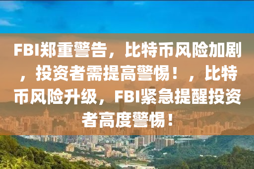 FBI郑重警告，比特币风险加剧，投资者需提高警惕！，比特币风险升级，FBI紧急提醒投资者高度警惕！