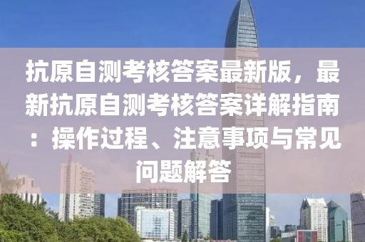 抗原自测考核答案最新版，最新抗原自测考核答案详解指南：操作过程、注意事项与常见问题解答