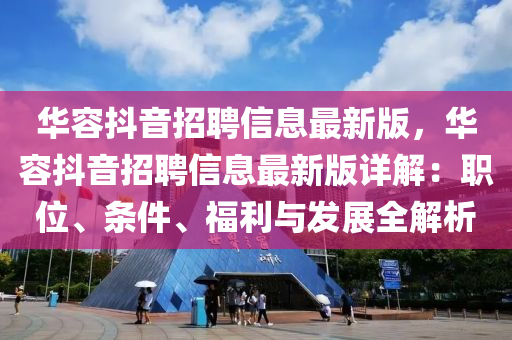 华容抖音招聘信息最新版，华容抖音招聘信息最新版详解：职位、条件、福利与发展全解析