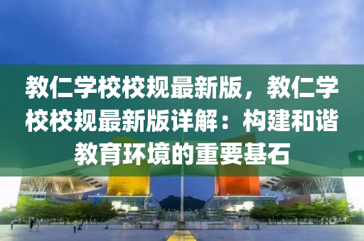 教仁学校校规最新版，教仁学校校规最新版详解：构建和谐教育环境的重要基石