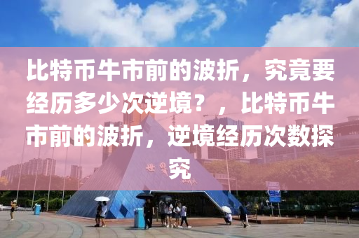 比特币牛市前的波折，究竟要经历多少次逆境？，比特币牛市前的波折，逆境经历次数探究