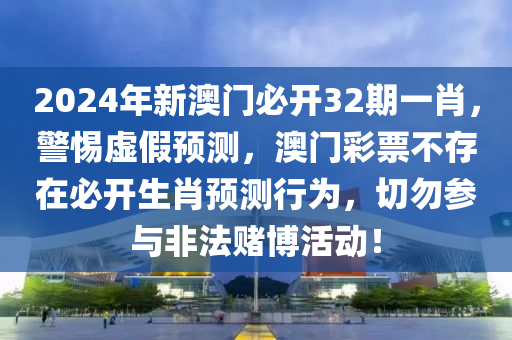 2024年新澳门必开32期一肖，警惕虚假预测，澳门彩票不存在必开生肖预测行为，切勿参与非法赌博活动！