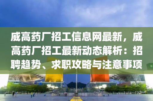 威高药厂招工信息网最新，威高药厂招工最新动态解析：招聘趋势、求职攻略与注意事项