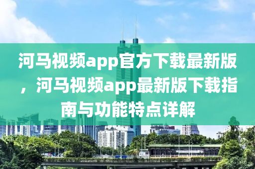 河马视频app官方下载最新版，河马视频app最新版下载指南与功能特点详解