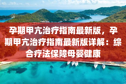 孕期甲亢治疗指南最新版，孕期甲亢治疗指南最新版详解：综合疗法保障母婴健康