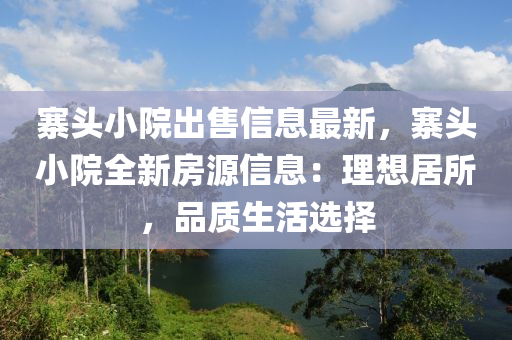 寨头小院出售信息最新，寨头小院全新房源信息：理想居所，品质生活选择