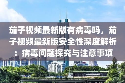 茄子视频最新版有病毒吗，茄子视频最新版安全性深度解析：病毒问题探究与注意事项