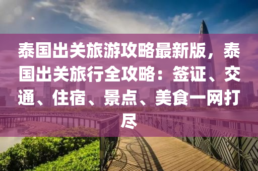 泰国出关旅游攻略最新版，泰国出关旅行全攻略：签证、交通、住宿、景点、美食一网打尽