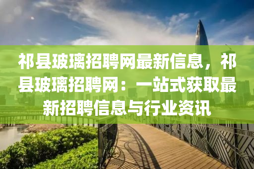 祁县玻璃招聘网最新信息，祁县玻璃招聘网：一站式获取最新招聘信息与行业资讯