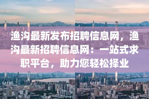 渔沟最新发布招聘信息网，渔沟最新招聘信息网：一站式求职平台，助力您轻松择业