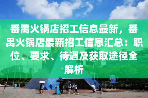 番禺火锅店招工信息最新，番禺火锅店最新招工信息汇总：职位、要求、待遇及获取途径全解析