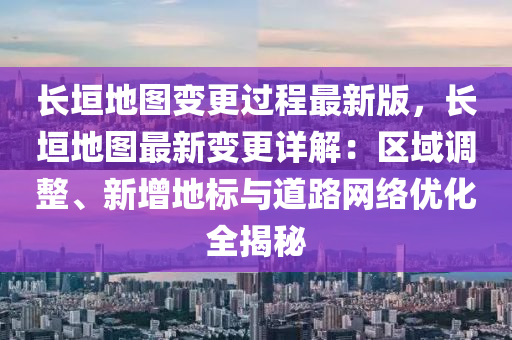 长垣地图变更过程最新版，长垣地图最新变更详解：区域调整、新增地标与道路网络优化全揭秘