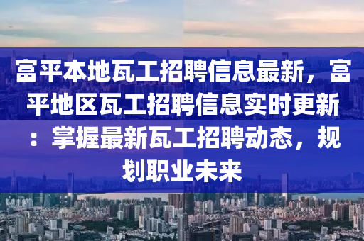 富平本地瓦工招聘信息最新，富平地区瓦工招聘信息实时更新：掌握最新瓦工招聘动态，规划职业未来